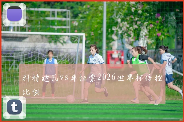 科特迪瓦vs库拉索2026世界杯传控比例