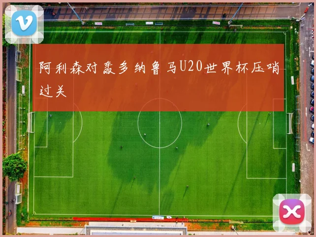 阿利森对轰多纳鲁马U20世界杯压哨过关