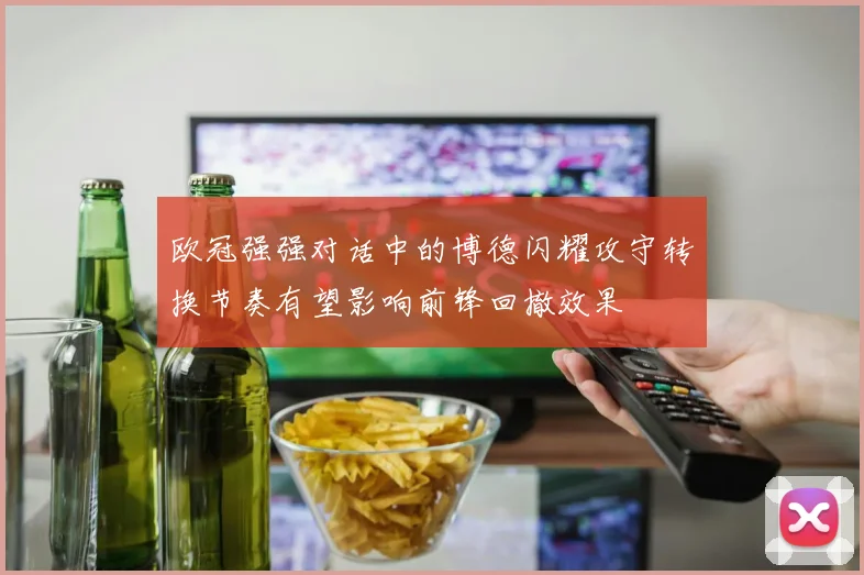 欧冠强强对话中的博德闪耀攻守转换节奏有望影响前锋回撤效果