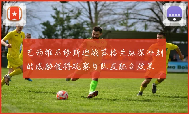 巴西维尼修斯迎战苏格兰纵深冲刺的威胁值得观察与队友配合效果