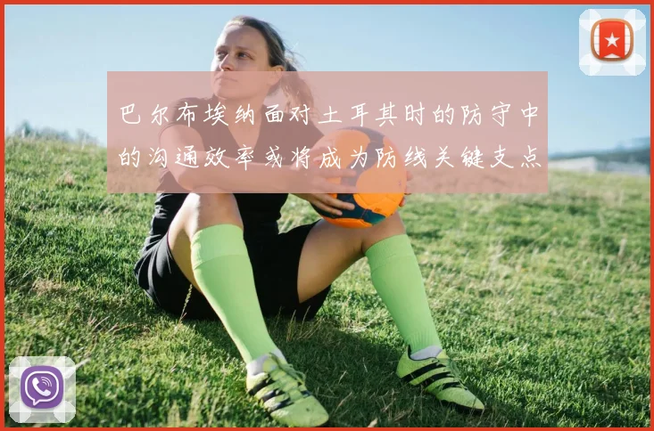 巴尔布埃纳面对土耳其时的防守中的沟通效率或将成为防线关键支点