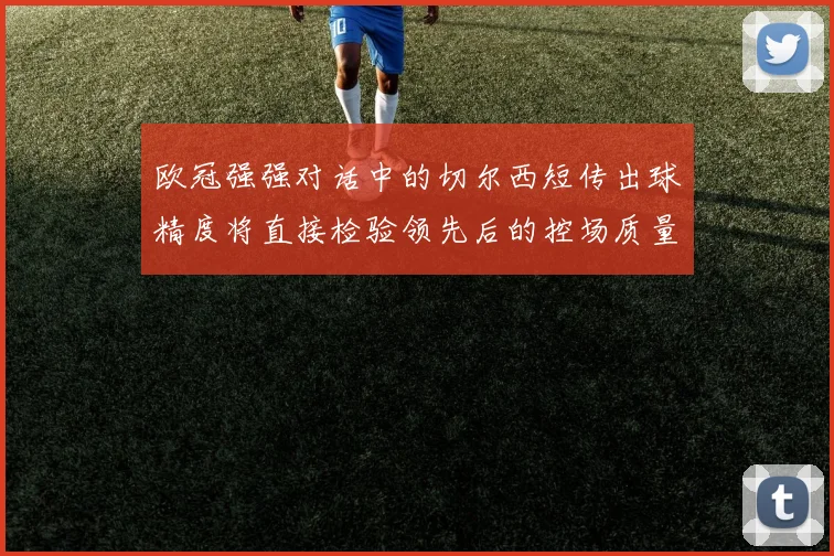 欧冠强强对话中的切尔西短传出球精度将直接检验领先后的控场质量