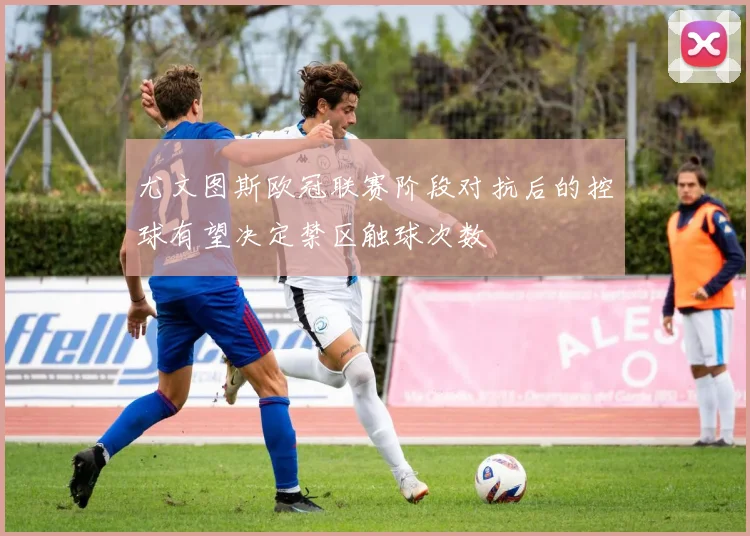尤文图斯欧冠联赛阶段对抗后的控球有望决定禁区触球次数