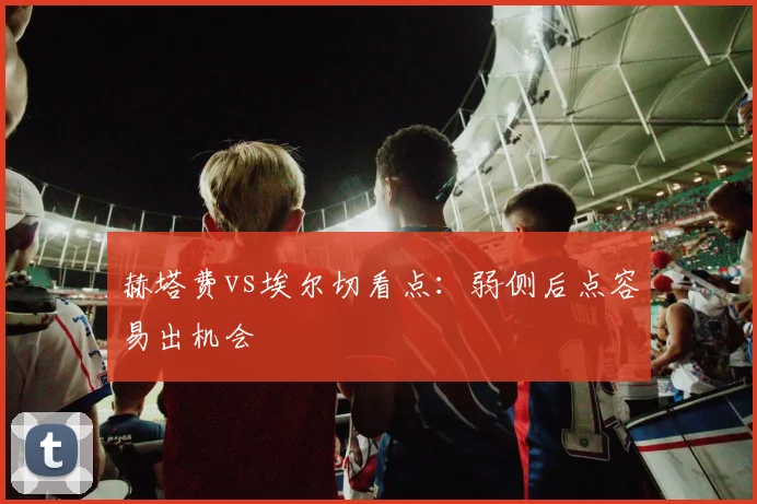 赫塔费vs埃尔切看点：弱侧后点容易出机会