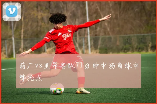 药厂vs里昂客队71分钟中场角球中锋抢点