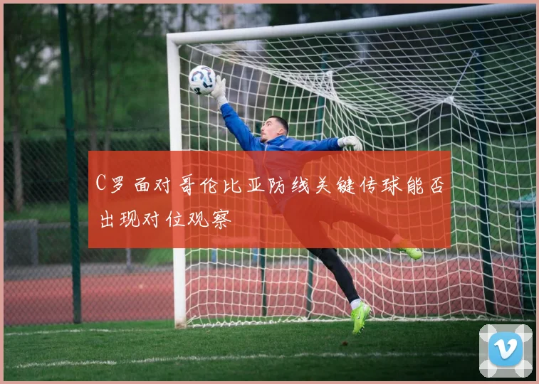 C罗面对哥伦比亚防线关键传球能否出现对位观察