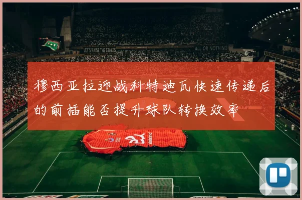穆西亚拉迎战科特迪瓦快速传递后的前插能否提升球队转换效率