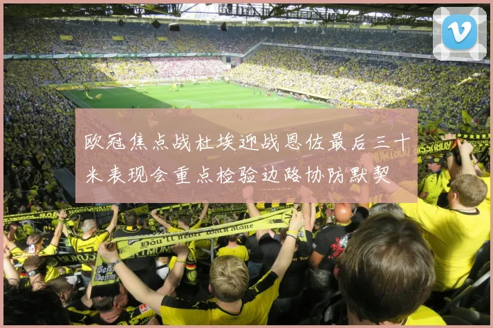 欧冠焦点战杜埃迎战恩佐最后三十米表现会重点检验边路协防默契