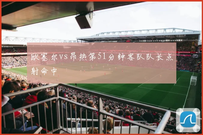 欧塞尔vs昂热第51分钟客队队长点射命中