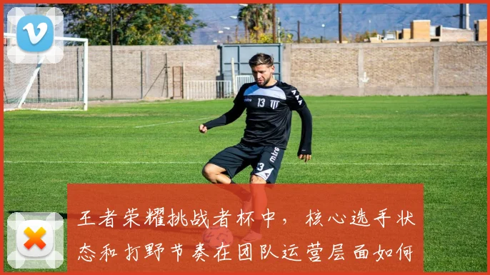 王者荣耀挑战者杯中，核心选手状态和打野节奏在团队运营层面如何取得平衡