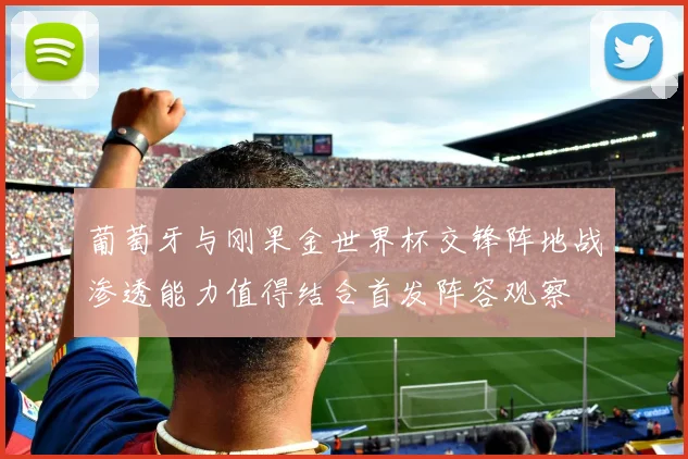 葡萄牙与刚果金世界杯交锋阵地战渗透能力值得结合首发阵容观察