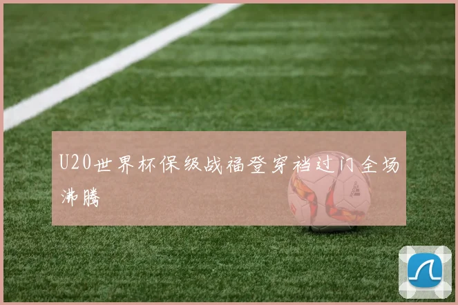 U20世界杯保级战福登穿裆过门全场沸腾