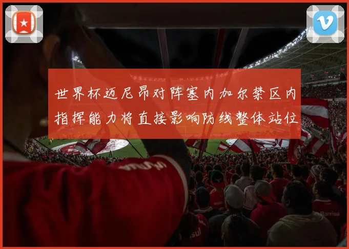 世界杯迈尼昂对阵塞内加尔禁区内指挥能力将直接影响防线整体站位