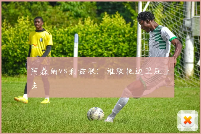 阿森纳vs利兹联：谁敢把边卫压上去
