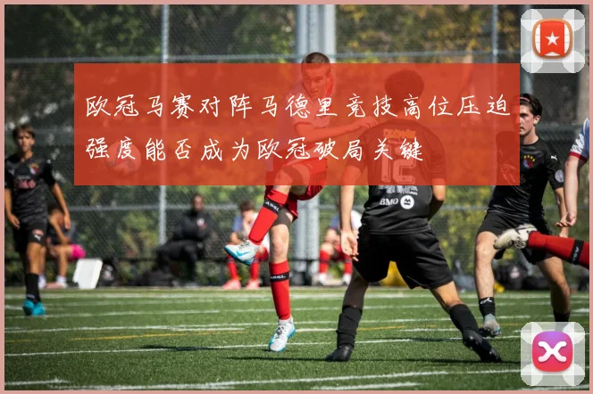 欧冠马赛对阵马德里竞技高位压迫强度能否成为欧冠破局关键