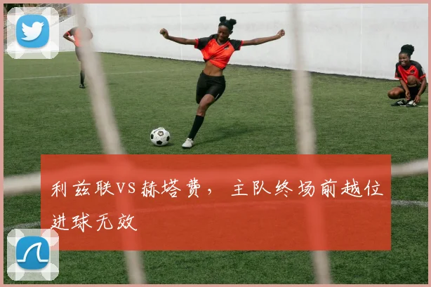利兹联vs赫塔费，主队终场前越位进球无效