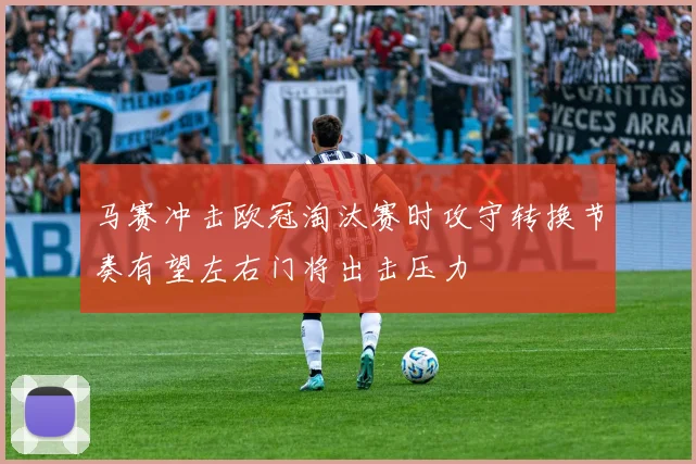 马赛冲击欧冠淘汰赛时攻守转换节奏有望左右门将出击压力