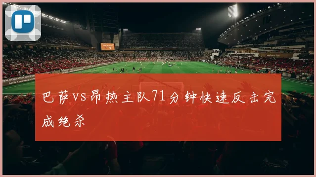 巴萨vs昂热主队71分钟快速反击完成绝杀