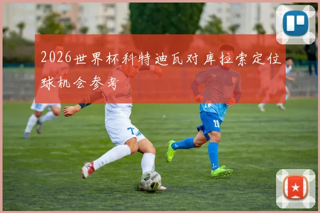 2026世界杯科特迪瓦对库拉索定位球机会参考