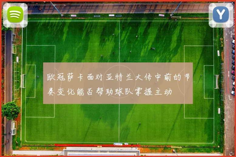 欧冠萨卡面对亚特兰大传中前的节奏变化能否帮助球队掌握主动