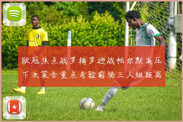 欧冠焦点战罗梅罗迎战帕尔默高压下决策会重点考验前场三人组距离