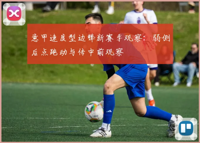 意甲速度型边锋新赛季观察：弱侧后点跑动与传中前观察