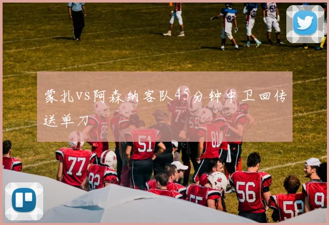 蒙扎vs阿森纳客队45分钟中卫回传送单刀