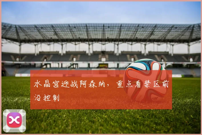 水晶宫迎战阿森纳，重点看禁区前沿控制
