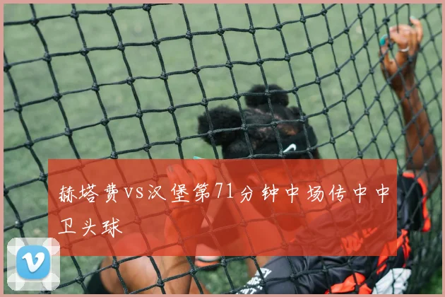 赫塔费vs汉堡第71分钟中场传中中卫头球