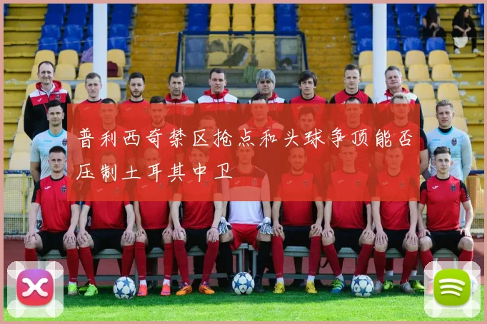 普利西奇禁区抢点和头球争顶能否压制土耳其中卫